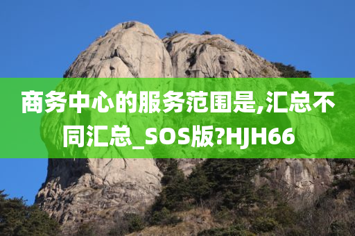 商务中心的服务范围是,汇总不同汇总_SOS版?HJH66