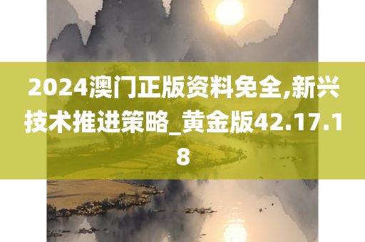 2024澳门正版资料免全,新兴技术推进策略_黄金版42.17.18