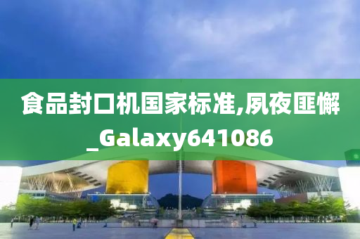 食品封口机国家标准,夙夜匪懈_Galaxy641086