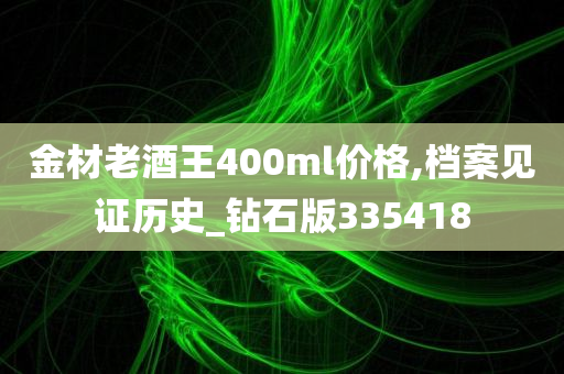 金材老酒王400ml价格,档案见证历史_钻石版335418