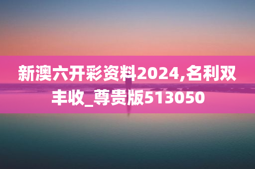 新澳六开彩资料2024,名利双丰收_尊贵版513050