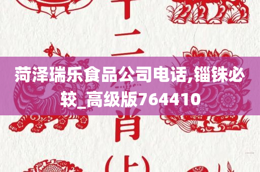 菏泽瑞乐食品公司电话,锱铢必较_高级版764410