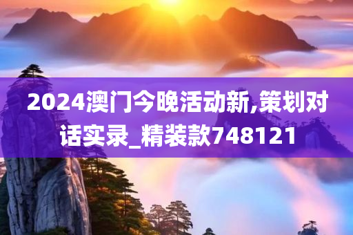 2024澳门今晚活动新,策划对话实录_精装款748121