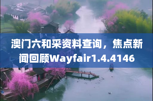 澳门六和采资料查询，焦点新闻回顾Wayfair1.4.4146