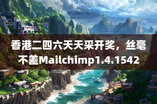 香港二四六天天采开奖，丝毫不差Mailchimp1.4.1542