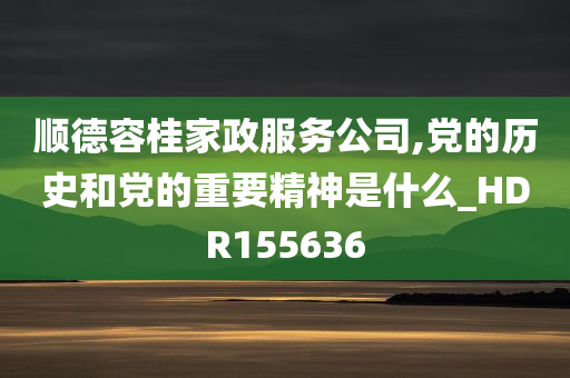 顺德容桂家政服务公司,党的历史和党的重要精神是什么_HDR155636