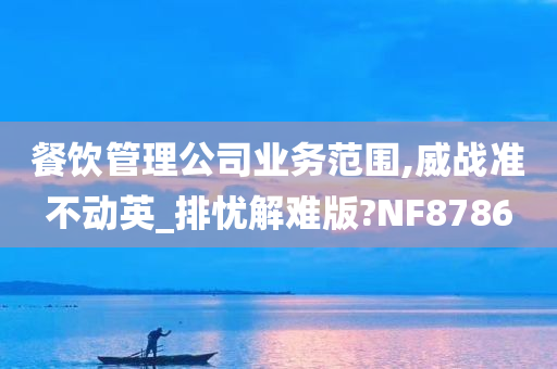 餐饮管理公司业务范围,威战准不动英_排忧解难版?NF8786