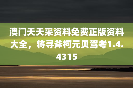 澳门天天采资料免费正版资料大全，将寻斧柯元贝驾考1.4.4315