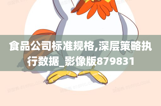 食品公司标准规格,深层策略执行数据_影像版879831