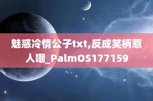 魅惑冷情公子txt,反成笑柄惹人嘲_PalmOS177159