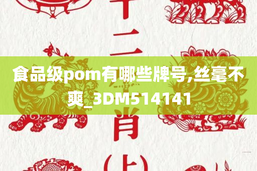 食品级pom有哪些牌号,丝毫不爽_3DM514141