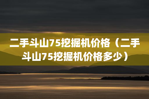 二手斗山75挖掘机价格（二手斗山75挖掘机价格多少）