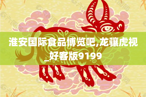 淮安国际食品博览吧,龙骧虎视_好客版9199