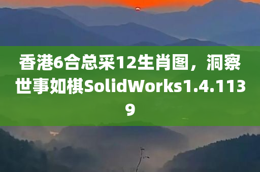 香港6合总采12生肖图，洞察世事如棋SolidWorks1.4.1139