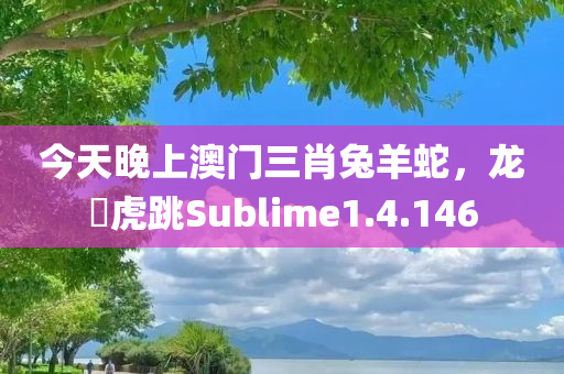 今天晚上澳门三肖兔羊蛇，龙拏虎跳Sublime1.4.146