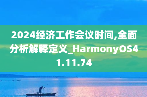 2024经济工作会议时间,全面分析解释定义_HarmonyOS41.11.74