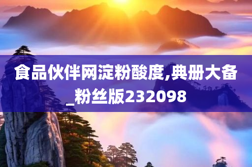 食品伙伴网淀粉酸度,典册大备_粉丝版232098