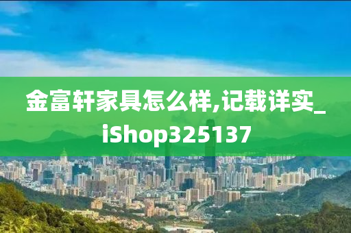 金富轩家具怎么样,记载详实_iShop325137