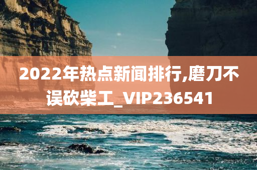 2022年热点新闻排行,磨刀不误砍柴工_VIP236541