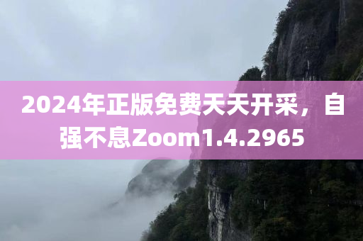 2024年正版免费天天开采，自强不息Zoom1.4.2965