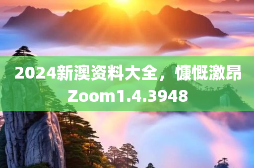 2024新澳资料大全，慷慨激昂Zoom1.4.3948