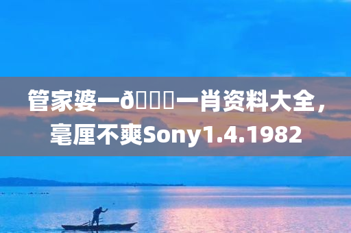 管家婆一🐎一肖资料大全，毫厘不爽Sony1.4.1982