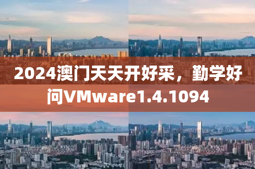 2024澳门天天开好采，勤学好问VMware1.4.1094