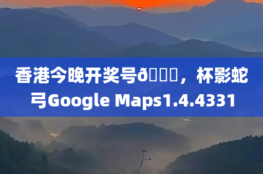 香港今晚开奖号🐎，杯影蛇弓Google Maps1.4.4331