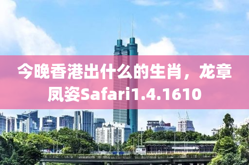 今晚香港出什么的生肖，龙章凤姿Safari1.4.1610