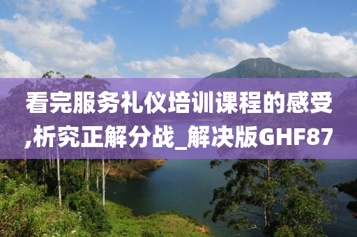 看完服务礼仪培训课程的感受,析究正解分战_解决版GHF87