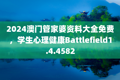 2024澳门管家婆资料大全免费，学生心理健康Battlefield1.4.4582