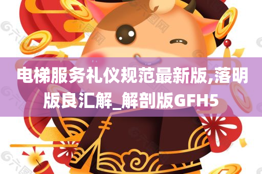 电梯服务礼仪规范最新版,落明版良汇解_解剖版GFH5