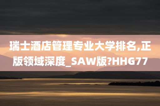 瑞士酒店管理专业大学排名,正版领域深度_SAW版?HHG77