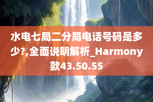 水电七局二分局电话号码是多少?,全面说明解析_Harmony款43.50.55