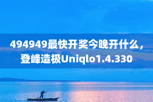 494949最快开奖今晚开什么，登峰造极Uniqlo1.4.330