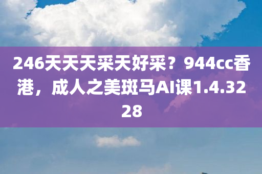 246天天天采天好采？944cc香港，成人之美斑马AI课1.4.3228