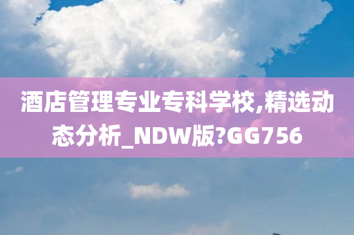 酒店管理专业专科学校,精选动态分析_NDW版?GG756