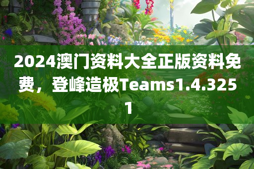 2024澳门资料大全正版资料免费，登峰造极Teams1.4.3251