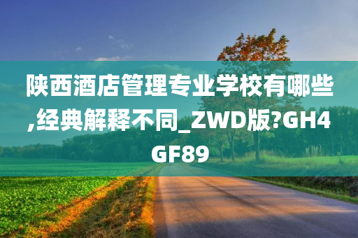 陕西酒店管理专业学校有哪些,经典解释不同_ZWD版?GH4GF89