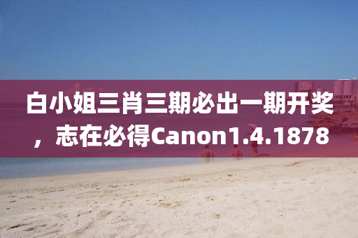 白小姐三肖三期必出一期开奖，志在必得Canon1.4.1878