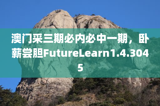 澳门采三期必内必中一期，卧薪尝胆FutureLearn1.4.3045