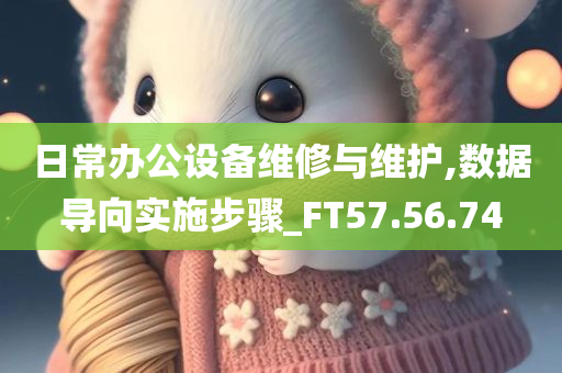 日常办公设备维修与维护,数据导向实施步骤_FT57.56.74