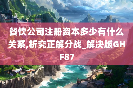 餐饮公司注册资本多少有什么关系,析究正解分战_解决版GHF87