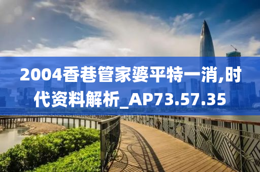 2004香巷管家婆平特一消,时代资料解析_AP73.57.35