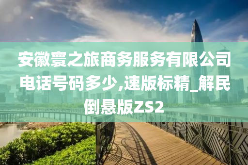 安徽寰之旅商务服务有限公司电话号码多少,速版标精_解民倒悬版ZS2