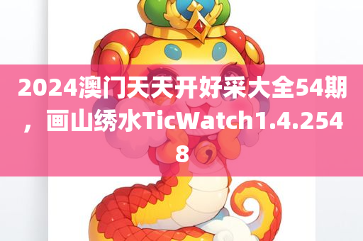 2024澳门天天开好采大全54期，画山绣水TicWatch1.4.2548