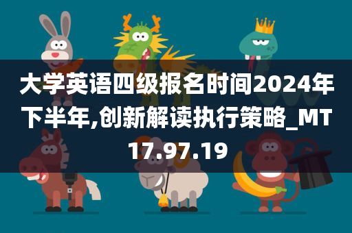 大学英语四级报名时间2024年下半年,创新解读执行策略_MT17.97.19