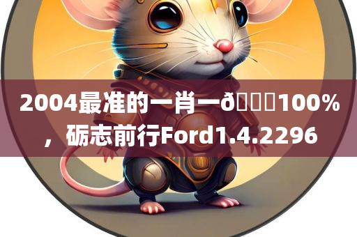 2004最准的一肖一🐎100%，砺志前行Ford1.4.2296