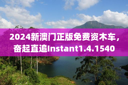 2024新澳门正版免费资木车，奋起直追Instant1.4.1540