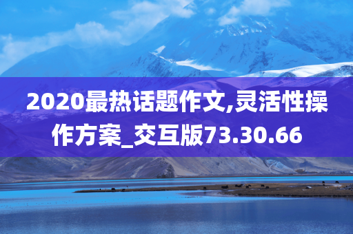 2020最热话题作文,灵活性操作方案_交互版73.30.66